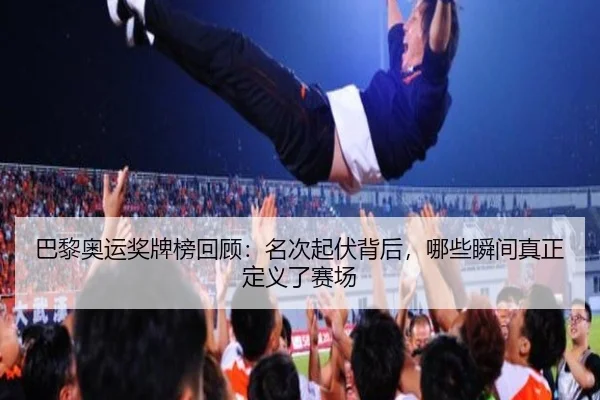 巴黎奥运奖牌榜回顾：名次起伏背后，哪些瞬间真正定义了赛场