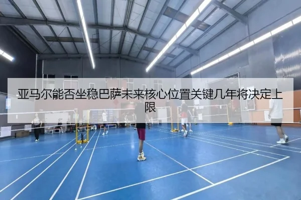 亚马尔能否坐稳巴萨未来核心位置关键几年将决定上限 | ResonSports